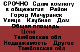 СРОЧНО! Сдам комнату в общежитии › Район ­ Город Мичуринск › Улица ­ Клубная › Дом ­ 2 › Общая площадь ­ 14 › Цена ­ 5 000 - Тамбовская обл. Недвижимость » Другое   . Тамбовская обл.